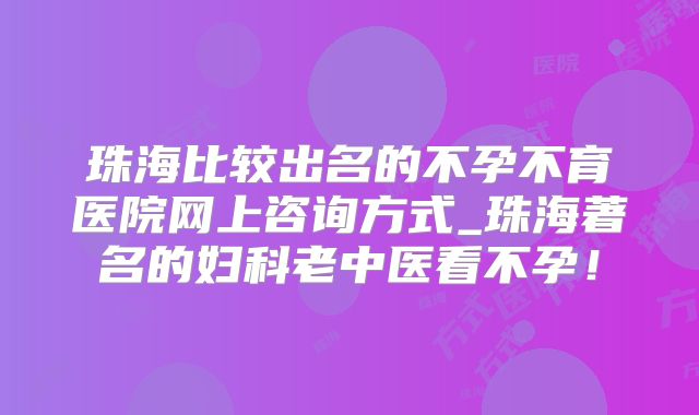 珠海比较出名的不孕不育医院网上咨询方式_珠海著名的妇科老中医看不孕！