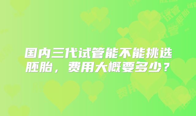 国内三代试管能不能挑选胚胎，费用大概要多少？