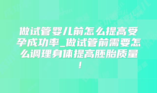 做试管婴儿前怎么提高受孕成功率_做试管前需要怎么调理身体提高胚胎质量！