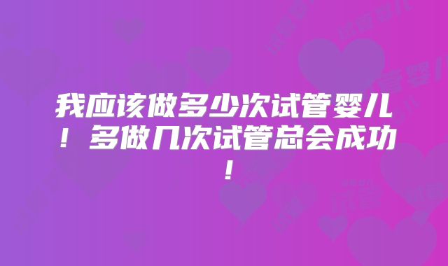 我应该做多少次试管婴儿!多做几次试管总会成功!