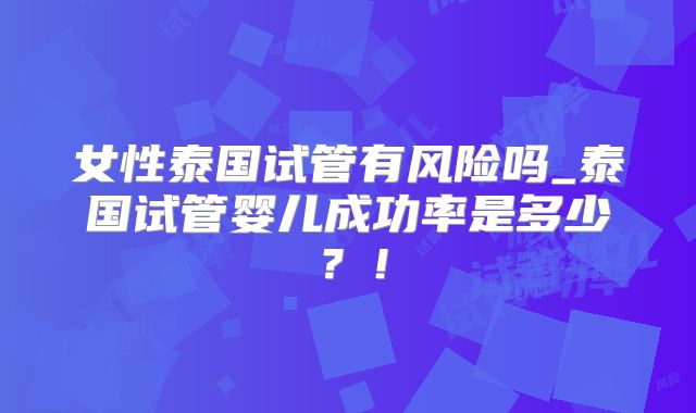 女性泰国试管有风险吗_泰国试管婴儿成功率是多少?!