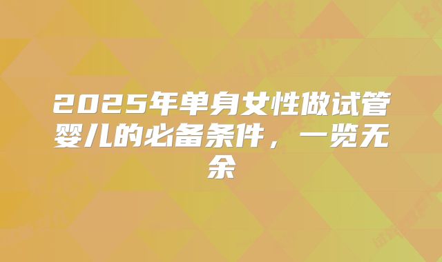 2025年单身女性做试管婴儿的必备条件，一览无余