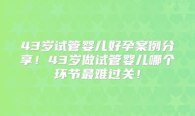 43岁试管婴儿好孕案例分享!43岁做试管婴儿哪个环节最难过关!
