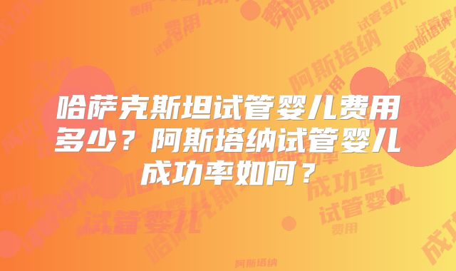 哈萨克斯坦试管婴儿费用多少？阿斯塔纳试管婴儿成功率如何？