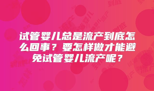 试管婴儿总是流产到底怎么回事?要怎样做才能避免试管婴儿流产呢?
