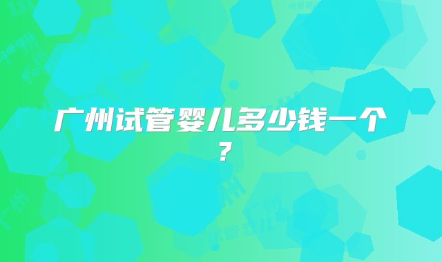 广州试管婴儿多少钱一个？