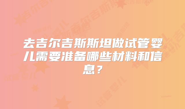 去吉尔吉斯斯坦做试管婴儿需要准备哪些材料和信息？