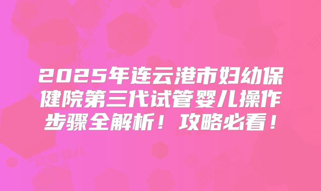 2025年连云港市妇幼保健院第三代试管婴儿操作步骤全解析！攻略必看！
