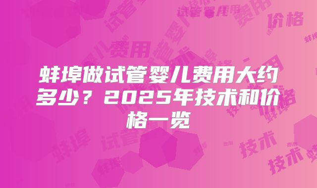 蚌埠做试管婴儿费用大约多少？2025年技术和价格一览