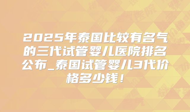 2025年泰国比较有名气的三代试管婴儿医院排名公布_泰国试管婴儿3代价格多少钱！