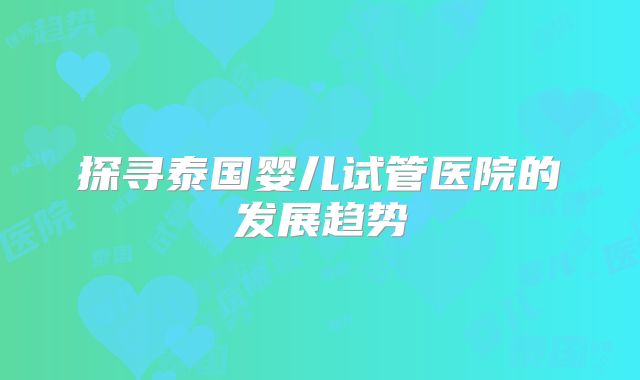 探寻泰国婴儿试管医院的发展趋势