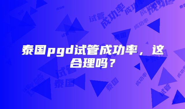 泰国pgd试管成功率，这合理吗？