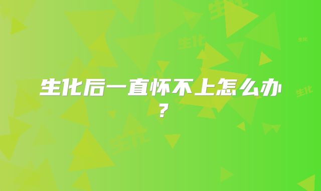 生化后一直怀不上怎么办?