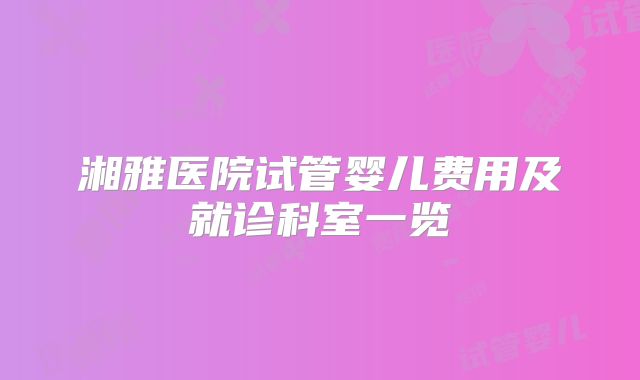 湘雅医院试管婴儿费用及就诊科室一览