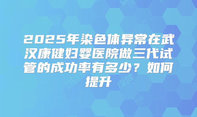2025年染色体异常在武汉康健妇婴医院做三代试管的成功率有多少？如何提升