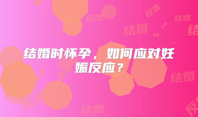结婚时怀孕，如何应对妊娠反应？