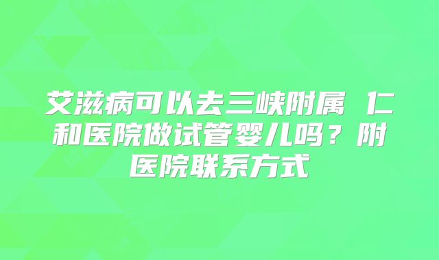 艾滋病可以去三峡附属 仁和医院做试管婴儿吗？附医院联系方式
