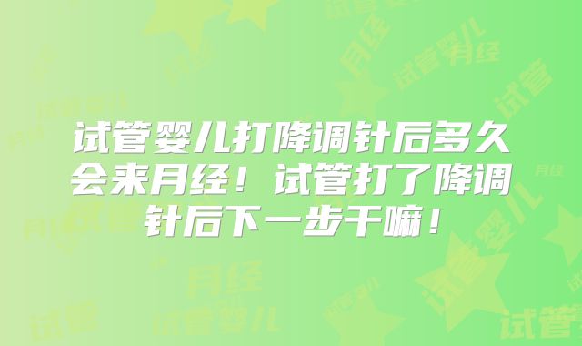 试管婴儿打降调针后多久会来月经!试管打了降调针后下一步干嘛!