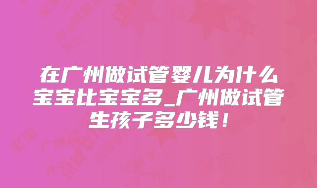 在广州做试管婴儿为什么宝宝比宝宝多_广州做试管生孩子多少钱！