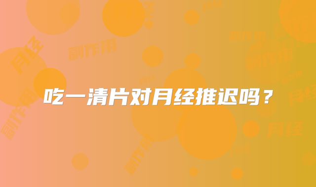 吃一清片对月经推迟吗?