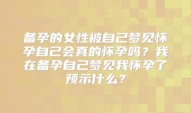 备孕的女性被自己梦见怀孕自己会真的怀孕吗？我在备孕自己梦见我怀孕了预示什么？