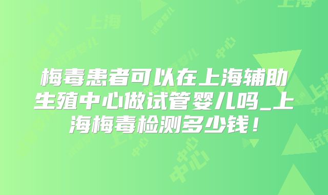 梅毒患者可以在上海辅助生殖中心做试管婴儿吗_上海梅毒检测多少钱！