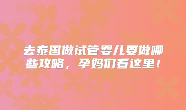 去泰国做试管婴儿要做哪些攻略，孕妈们看这里！