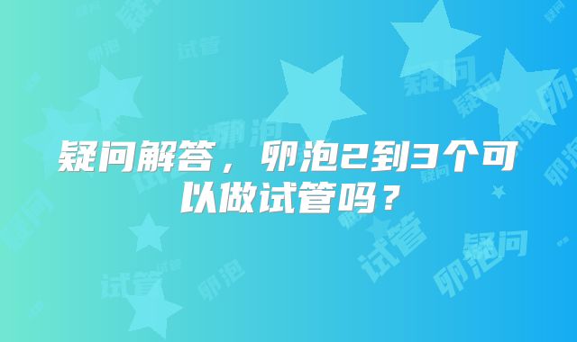 疑问解答,卵泡2到3个可以做试管吗?