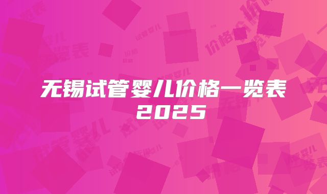 无锡试管婴儿价格一览表 2025