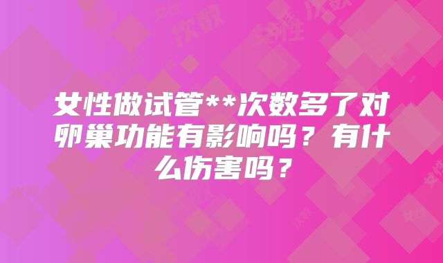 女性做试管**次数多了对卵巢功能有影响吗?有什么伤害吗?