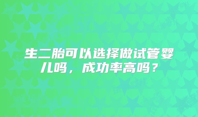 生二胎可以选择做试管婴儿吗,成功率高吗?