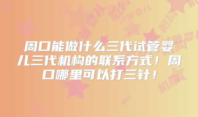 周口能做什么三代试管婴儿三代机构的联系方式！周口哪里可以打三针！