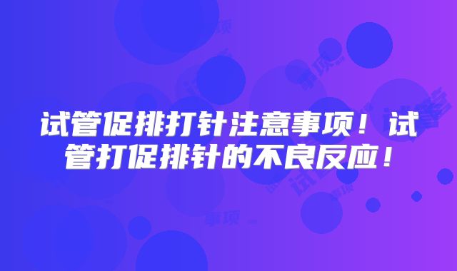 试管促排打针注意事项！试管打促排针的不良反应！