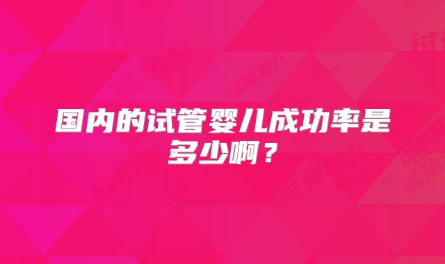 国内的试管婴儿成功率是多少啊？