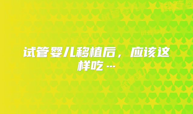 试管婴儿移植后，应该这样吃…