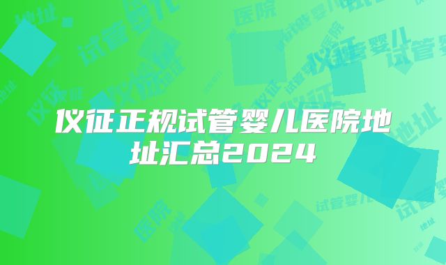 仪征正规试管婴儿医院地址汇总2024
