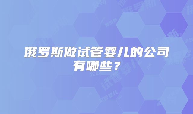俄罗斯做试管婴儿的公司有哪些？