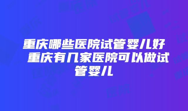 重庆哪些医院试管婴儿好 重庆有几家医院可以做试管婴儿