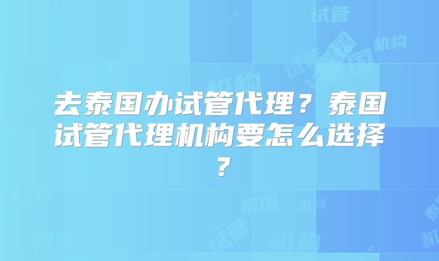 去泰国办试管代理？泰国试管代理机构要怎么选择？