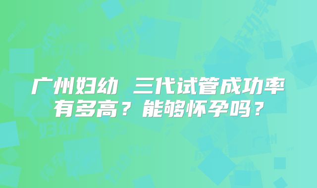广州妇幼 三代试管成功率有多高？能够怀孕吗？