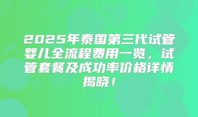 2025年泰国第三代试管婴儿全流程费用一览，试管套餐及成功率价格详情揭晓！