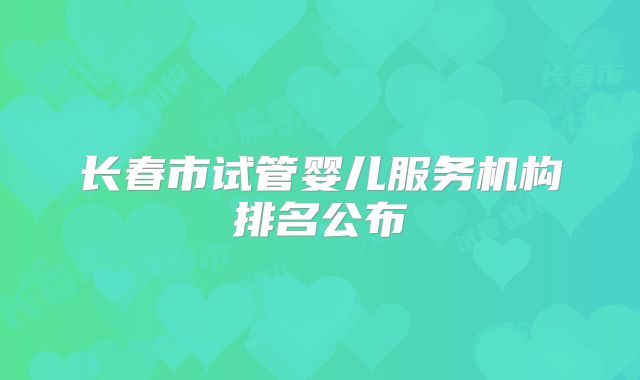 长春市试管婴儿服务机构排名公布