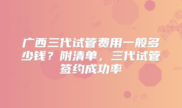 广西三代试管费用一般多少钱？附清单，三代试管签约成功率