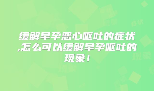缓解早孕恶心呕吐的症状,怎么可以缓解早孕呕吐的现象！