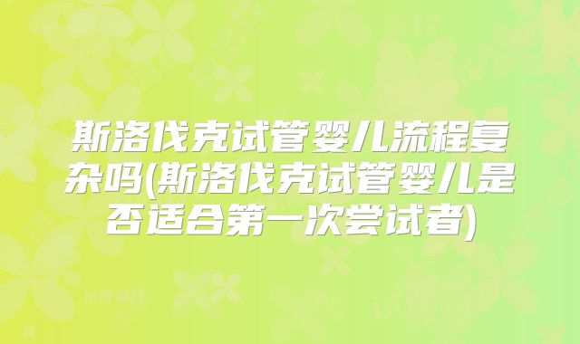 斯洛伐克试管婴儿流程复杂吗(斯洛伐克试管婴儿是否适合第一次尝试者)