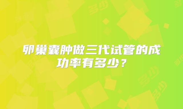 卵巢囊肿做三代试管的成功率有多少?