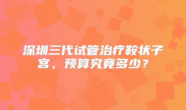 深圳三代试管治疗鞍状子宫，预算究竟多少？