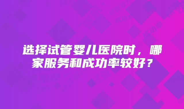 选择试管婴儿医院时，哪家服务和成功率较好？