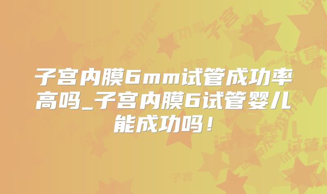 子宫内膜6mm试管成功率高吗_子宫内膜6试管婴儿能成功吗！