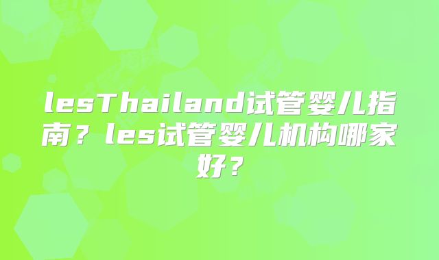 lesThailand试管婴儿指南?les试管婴儿机构哪家好?